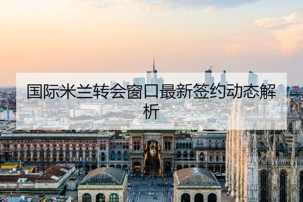 国际米兰转会窗口最新签约动态解析