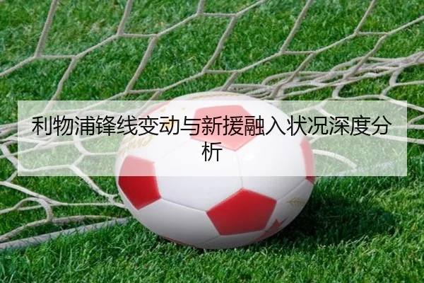 利物浦锋线变动与新援融入状况深度分析